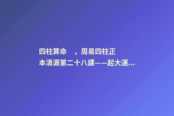 四柱算命，周易四柱正本清源第二十八課——起大運(yùn)